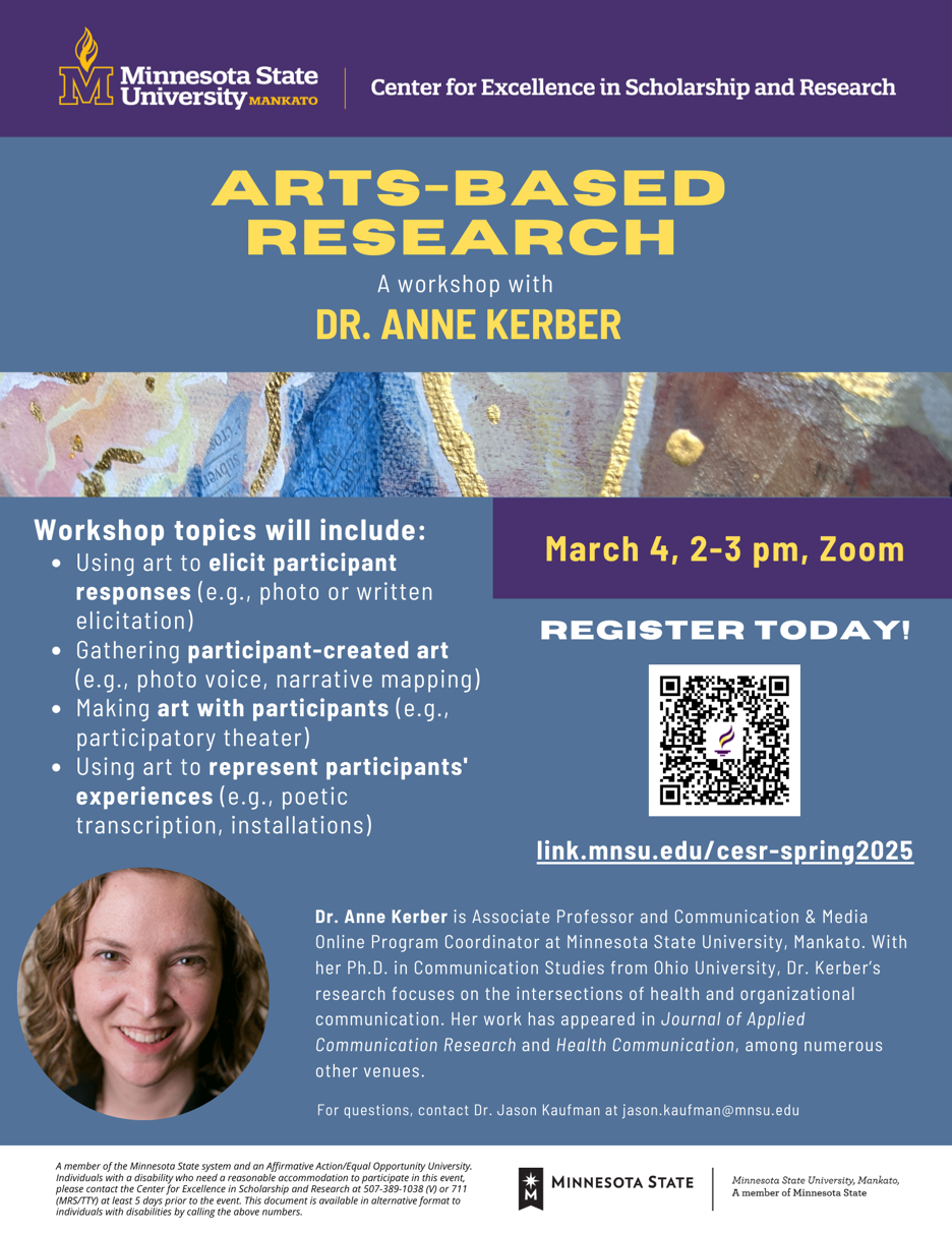 Arts-Based Research: A Workshop with Dr. Anne Kerber March 4, 2-3pm, Zoom. Led by Dr. Anne Kerber, this workshop will cover foundational topics related to arts-based research, including using art to elicit participant responses (e.g., photo or written elicitation); gathering participant-created art (e.g., photo voice, narrative mapping); making art with participants (e.g., participatory theater); and using art to represent participants' experiences (e.g., poetic transcription, installations).